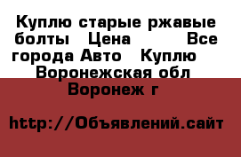 Куплю старые ржавые болты › Цена ­ 149 - Все города Авто » Куплю   . Воронежская обл.,Воронеж г.